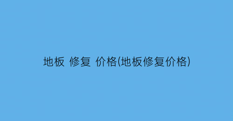 地板 修复 价格(地板修复价格)
